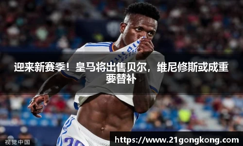 迎来新赛季！皇马将出售贝尔，维尼修斯或成重要替补