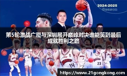 第5轮激战广厦与深圳展开巅峰对决谁能笑到最后成就胜利之路