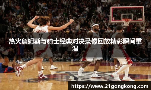 热火詹姆斯与骑士经典对决录像回放精彩瞬间重温