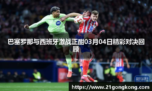 巴塞罗那与西班牙激战正酣03月04日精彩对决回顾