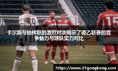 卡尔斯与柏林联的激烈对决揭示了德乙联赛的竞争魅力与球队实力对比